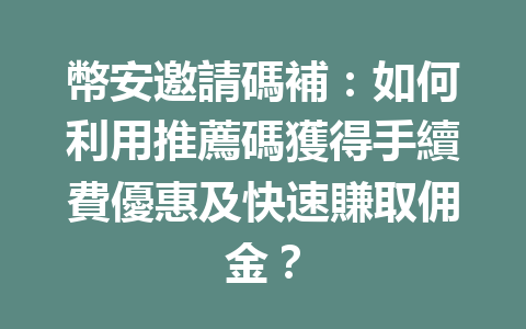 幣安邀請碼補：如何利用推薦碼獲得手續費優惠及快速賺取佣金？ 一