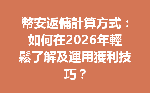 幣安返傭計算方式：如何在2026年輕鬆了解及運用獲利技巧？ 一
