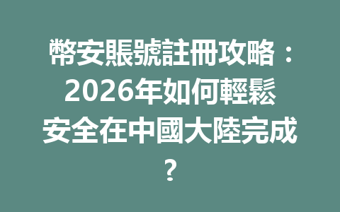 幣安賬號註冊攻略：2026年如何輕鬆安全在中國大陸完成? 一