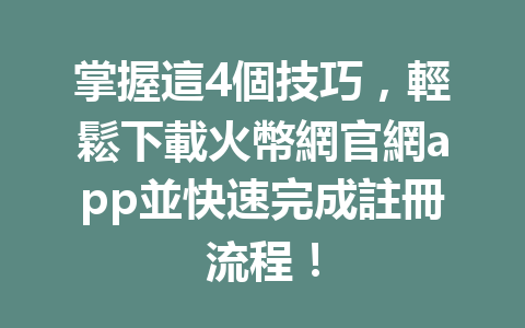 掌握這4個技巧，輕鬆下載火幣網官網app並快速完成註冊流程！ 一