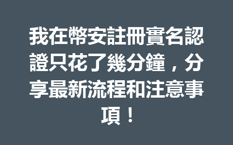 我在幣安註冊實名認證只花了幾分鐘，分享最新流程和注意事項！ 一