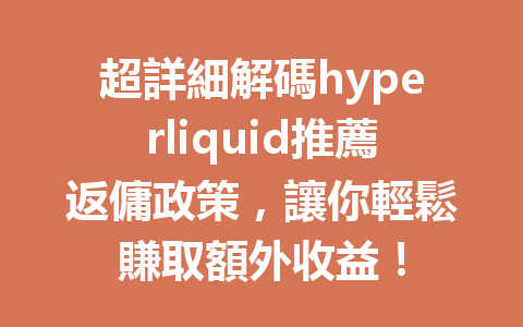 超詳細解碼hyperliquid推薦返傭政策，讓你輕鬆賺取額外收益！ 一