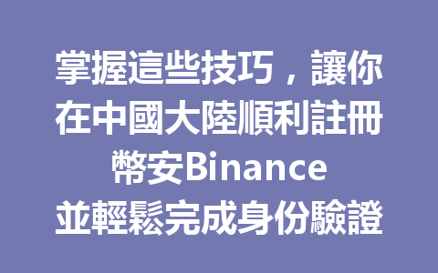 掌握這些技巧，讓你在中國大陸順利註冊幣安Binance並輕鬆完成身份驗證步驟 一