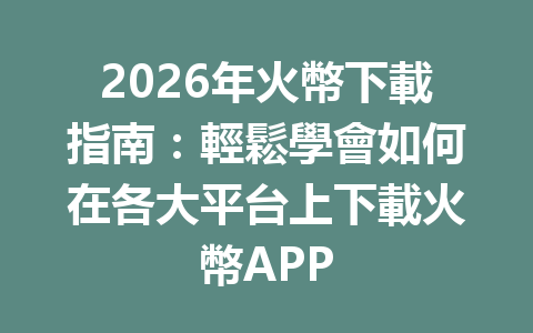 2026年火幣下載指南：輕鬆學會如何在各大平台上下載火幣APP 一