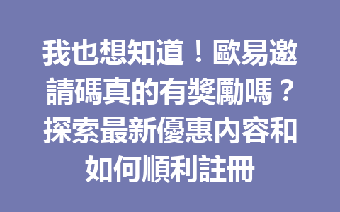 我也想知道！歐易邀請碼真的有獎勵嗎？探索最新優惠內容和如何順利註冊 一
