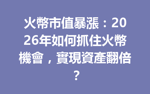 火幣市值暴漲：2026年如何抓住火幣機會，實現資產翻倍？ 一
