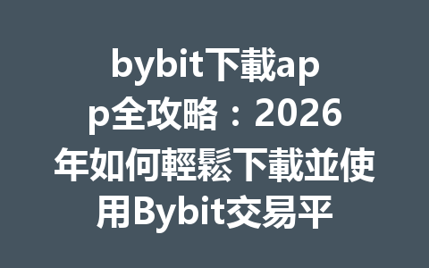 bybit下載app全攻略：2026年如何輕鬆下載並使用Bybit交易平台？ 一