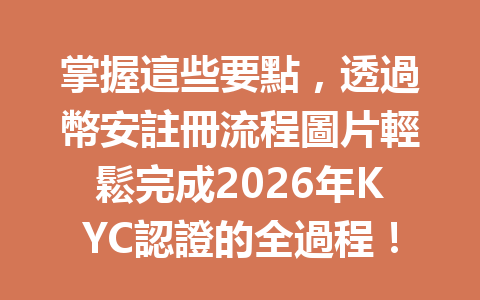 掌握這些要點，透過幣安註冊流程圖片輕鬆完成2026年KYC認證的全過程！ 一