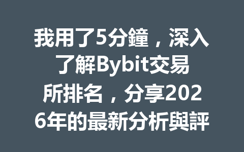 我用了5分鐘，深入了解Bybit交易所排名，分享2026年的最新分析與評價！ 一