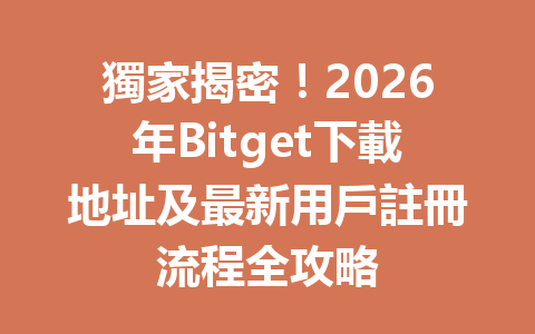 獨家揭密！2026年Bitget下載地址及最新用戶註冊流程全攻略 一