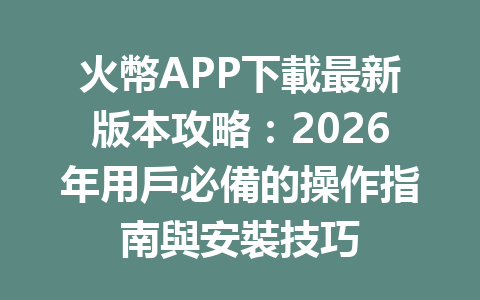火幣APP下載最新版本攻略:2026年用戶必備的操作指南與安裝技巧 一