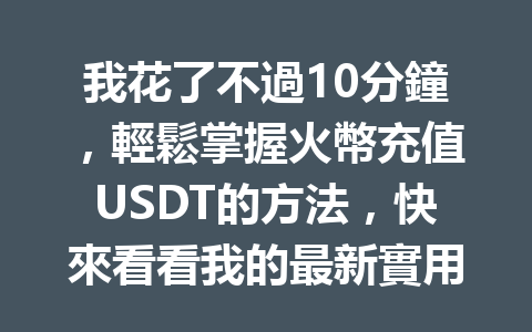 我花了不過10分鐘，輕鬆掌握火幣充值USDT的方法，快來看看我的最新實用教程！ 一