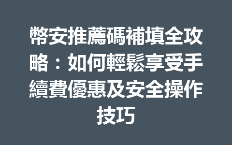 幣安推薦碼補填全攻略：如何輕鬆享受手續費優惠及安全操作技巧 一