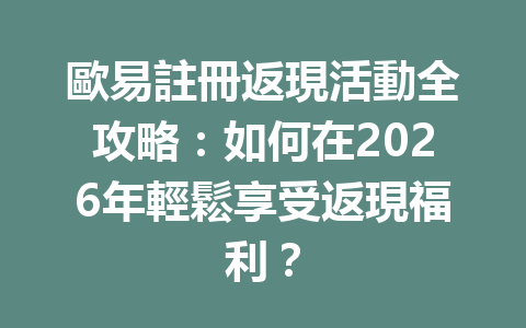 歐易註冊返現活動全攻略：如何在2026年輕鬆享受返現福利？ 一