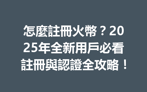 怎麼註冊火幣？2025年全新用戶必看註冊與認證全攻略！ 一