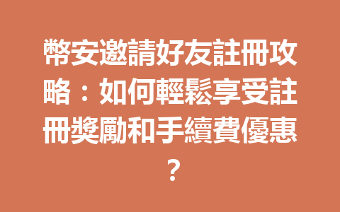 幣安邀請好友註冊攻略：如何輕鬆享受註冊獎勵和手續費優惠？ 一