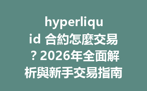hyperliquid 合約怎麼交易？2026年全面解析與新手交易指南 一
