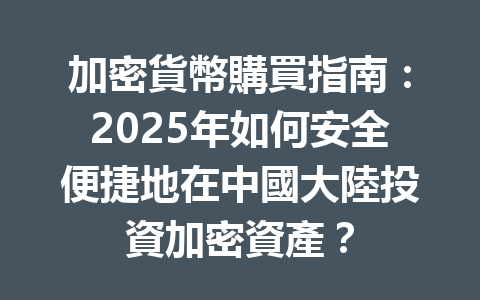 加密貨幣購買指南：2025年如何安全便捷地在中國大陸投資加密資產？ 一