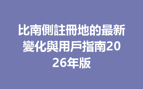 比南側註冊地的最新變化與用戶指南2026年版 一
