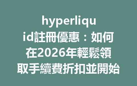 hyperliquid註冊優惠:如何在2026年輕鬆領取手續費折扣並開始交易 一
