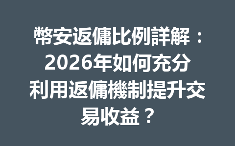 幣安返傭比例詳解：2026年如何充分利用返傭機制提升交易收益？ 一