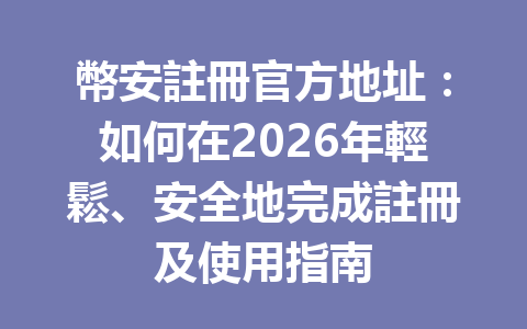幣安註冊官方地址：如何在2026年輕鬆、安全地完成註冊及使用指南 一