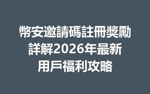 幣安邀請碼註冊獎勵詳解2026年最新用戶福利攻略 一