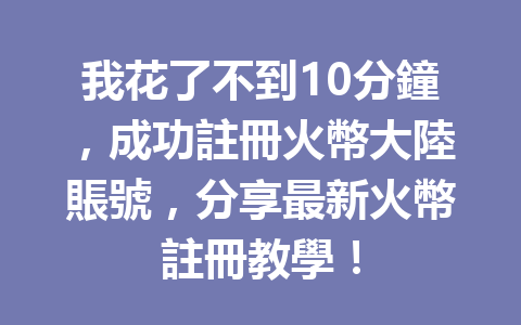 我花了不到10分鐘，成功註冊火幣大陸賬號，分享最新火幣註冊教學！ 一