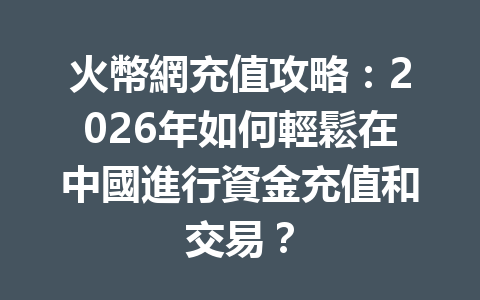 火幣網充值攻略：2026年如何輕鬆在中國進行資金充值和交易？ 一