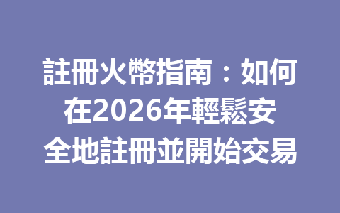 註冊火幣指南：如何在2026年輕鬆安全地註冊並開始交易 一