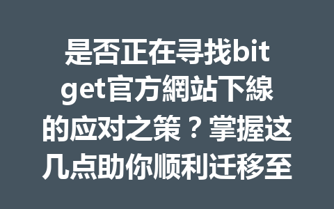 是否正在寻找bitget官方網站下線的应对之策？掌握这几点助你顺利迁移至新平台！ 一