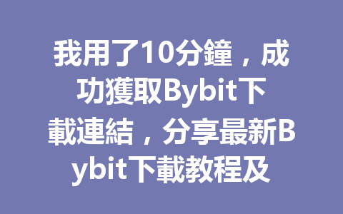 我用了10分鐘，成功獲取Bybit下載連結，分享最新Bybit下載教程及註冊技巧！ 一
