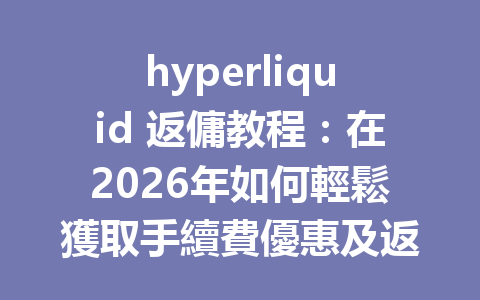 hyperliquid 返傭教程：在2026年如何輕鬆獲取手續費優惠及返現模式探索 一
