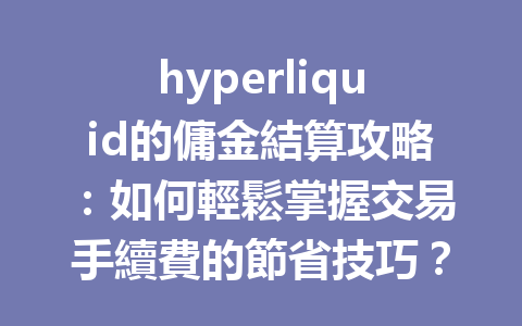 hyperliquid的傭金結算攻略：如何輕鬆掌握交易手續費的節省技巧？ 一
