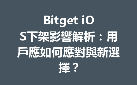 Bitget iOS下架影響解析：用戶應如何應對與新選擇？ 一