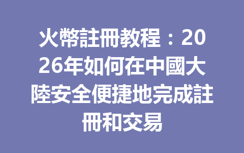 火幣註冊教程：2026年如何在中國大陸安全便捷地完成註冊和交易 一