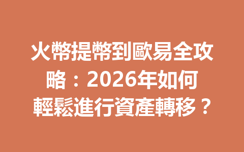 火幣提幣到歐易全攻略：2026年如何輕鬆進行資產轉移？ 一