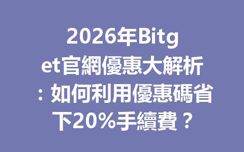 2026年Bitget官網優惠大解析：如何利用優惠碼省下20%手續費？ 一