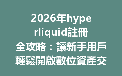 2026年hyperliquid註冊全攻略：讓新手用戶輕鬆開啟數位資產交易之旅 一