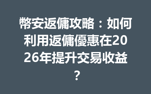 幣安返傭攻略：如何利用返傭優惠在2026年提升交易收益？ 一