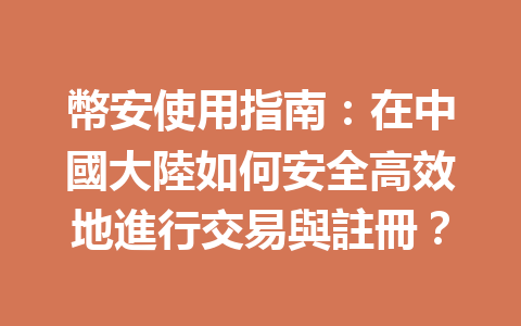 幣安使用指南：在中國大陸如何安全高效地進行交易與註冊？ 一