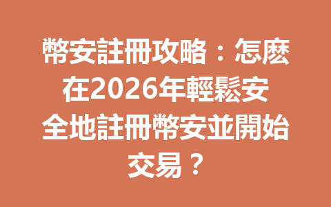 幣安註冊攻略：怎麽在2026年輕鬆安全地註冊幣安並開始交易？ 一