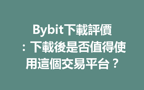 Bybit下載評價：下載後是否值得使用這個交易平台？ 一
