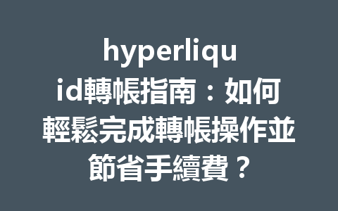 hyperliquid轉帳指南：如何輕鬆完成轉帳操作並節省手續費？ 一