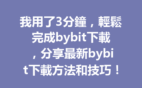 我用了3分鐘，輕鬆完成bybit下載，分享最新bybit下載方法和技巧！ 一