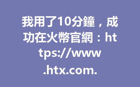 我用了10分鐘，成功在火幣官網：https://www.htx.com.pk/invite/zh-cn/1h?invite_code=aa2288 進行交易，分享最新火幣交易秘訣！ 一