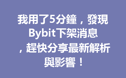 我用了5分鐘，發現Bybit下架消息，趕快分享最新解析與影響！ 一