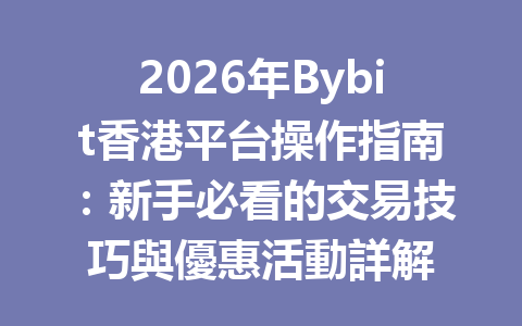 2026年Bybit香港平台操作指南：新手必看的交易技巧與優惠活動詳解 一