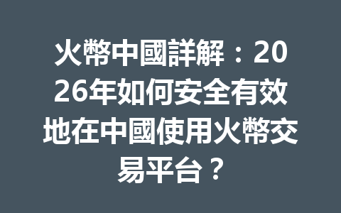 火幣中國詳解：2026年如何安全有效地在中國使用火幣交易平台？ 一