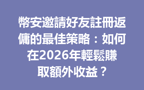 幣安邀請好友註冊返傭的最佳策略：如何在2026年輕鬆賺取額外收益？ 一